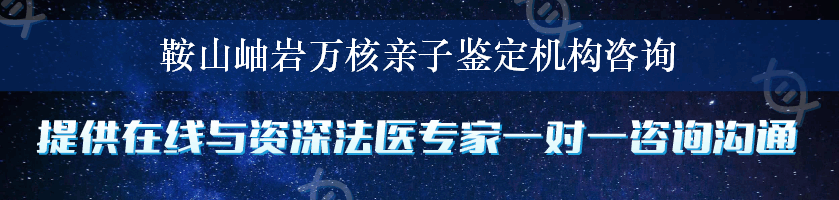 鞍山岫岩万核亲子鉴定机构咨询